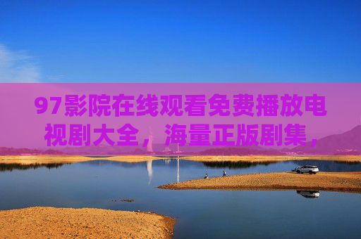 97影院在线观看免费播放电视剧大全,海量正版剧集,畅享零门槛追剧体验,97影院,免费海量正版电视剧大全,零门槛畅追