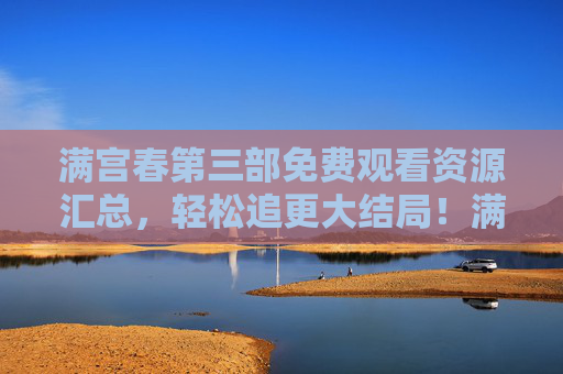 满宫春第三部免费观看资源汇总,轻松追更大结局!满宫春第三部免费观看资源汇总,轻松追更大结局!