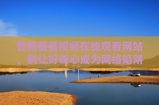 警惕羞羞视频在线观看网站,别让好奇心成为网络陷阱,警惕羞羞视频网站,莫让好奇心成网络陷阱