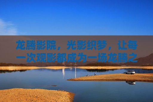 龙腾影院，光影织梦，让每一次观影都成为一场龙腾之旅，龙腾影院，光影织梦之旅