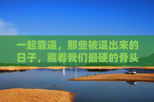一起靠逼，那些被逼出来的日子，藏着我们最硬的骨头，被逼出来的日子，藏着我们最硬的骨头