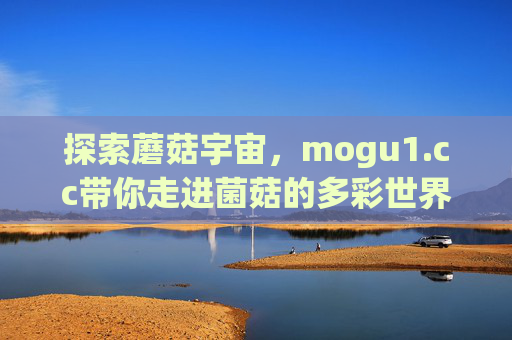 探索蘑菇宇宙,mogu1.cc带你走进菌菇的多彩世界,mogu1.cc,探索蘑菇宇宙,走进菌菇多彩世界