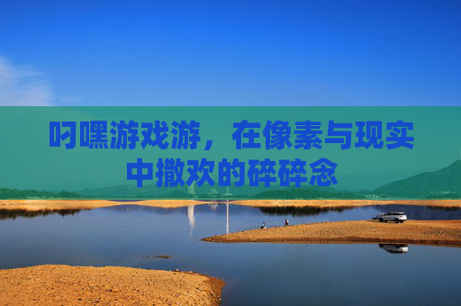 叼嘿游戏游,在像素与现实中撒欢的碎碎念