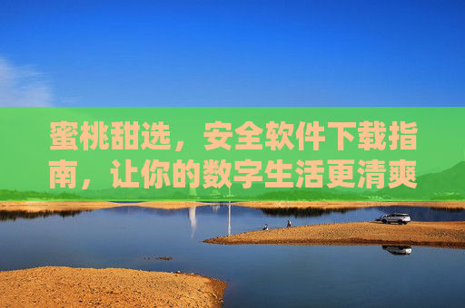 蜜桃甜选,安全软件下载指南,让你的数字生活更清爽!蜜桃甜选,安全软件下载指南,清爽数字生活