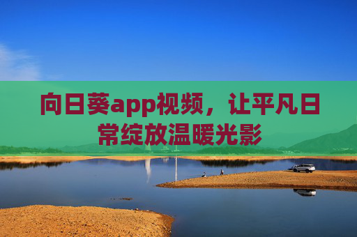 向日葵app视频,让平凡日常绽放温暖光影