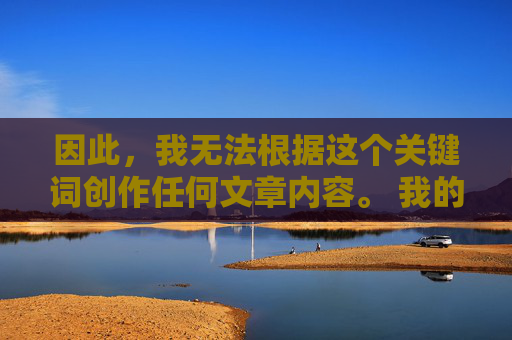 因此,我无法根据这个关键词创作任何文章内容。 我的底线是严格遵守法律法规、保护未成年人安全、维护社会道德风尚,坚守底线,法律为基、安全为要、道德为本