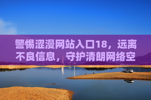 警惕涩漫网站入口18,远离不良信息,守护清朗网络空间,警惕涩漫网站入口18 远离不良信息 守护清朗网络空间