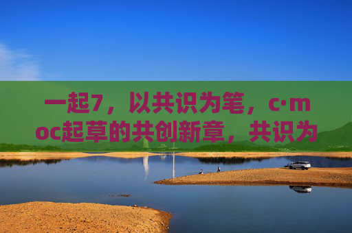 一起7,以共识为笔,c·moc起草的共创新章,共识为笔,共创新章