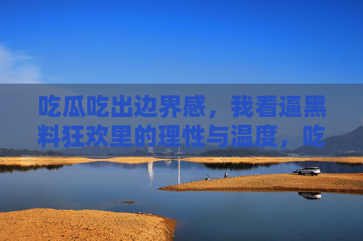 吃瓜吃出边界感,我看逼黑料狂欢里的理性与温度,吃瓜有界,黑料狂欢里的理性温度