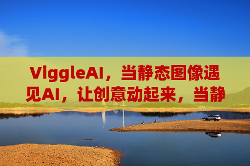 ViggleAI，当静态图像遇见AI，让创意动起来，当静态图像遇见AI，创意动起来