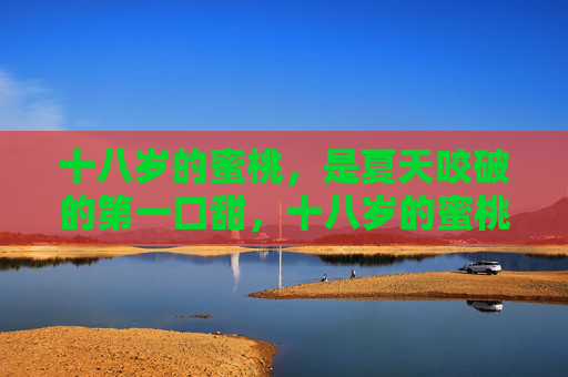 十八岁的蜜桃，是夏天咬破的第一口甜，十八岁的蜜桃，夏天的第一口甜