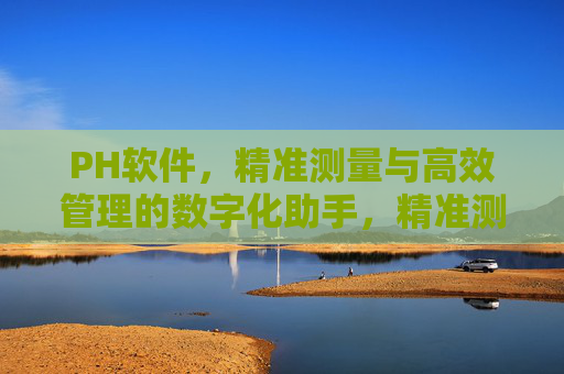 PH软件，精准测量与高效管理的数字化助手，精准测量·高效管理，PH软件数字化助手