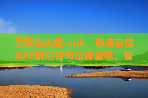 警惕色天堂.apk，非法色情APP的危害与法律警示，警惕色天堂.apk，非法色情APP的危害与法律警示