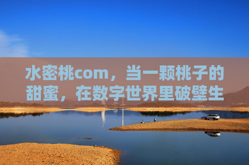 水密桃com，当一颗桃子的甜蜜，在数字世界里破壁生长，水密桃甜蜜，数字世界破壁生长