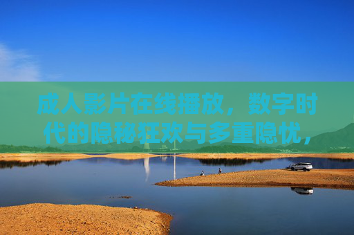 成人影片在线播放,数字时代的隐秘狂欢与多重隐忧,数字时代成人影片在线,隐秘狂欢与多重隐忧