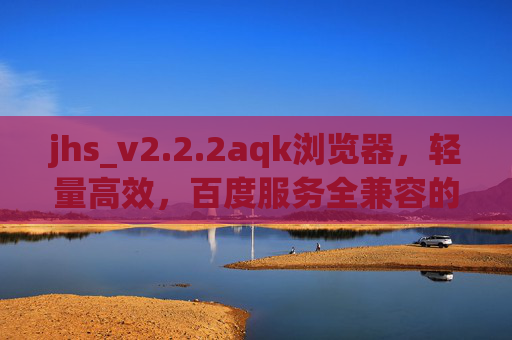 jhs_v2.2.2aqk浏览器,轻量高效,百度服务全兼容的上网新选择,jhs_v2.2.2aqk浏览器,轻量高效,百度全兼容的上网新选择