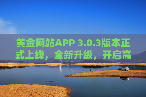 黄金网站APP 3.0.3版本正式上线,全新升级,开启高效黄金投资新体验,黄金网站APP 3.0.3版正式上线 全新升级开启高效黄金投资新体验