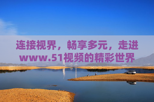 连接视界，畅享多元，走进www.51视频的精彩世界，连接视界，畅享多元——51视频精彩世界
