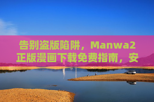 告别盗版陷阱,Manwa2正版漫画下载免费指南,安全畅读无负担,Manwa2正版漫画免费下载指南,告别盗版陷阱,安全畅读无负担