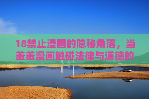 18禁止漫画的隐秘角落，当羞羞漫画触碰法律与道德的边界，18禁漫画的隐秘角落，法律与道德的边界
