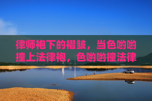 律师袍下的褶皱，当色哟哟撞上法律袍，色哟哟撞法律袍，律师袍下的褶皱