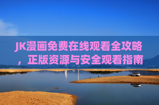 JK漫画免费在线观看全攻略，正版资源与安全观看指南，JK漫画免费在线观看全攻略，正版资源与安全指南