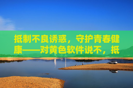 抵制不良诱惑,守护青春健康——对黄色软件说不,抵制黄色软件,守护青春健康