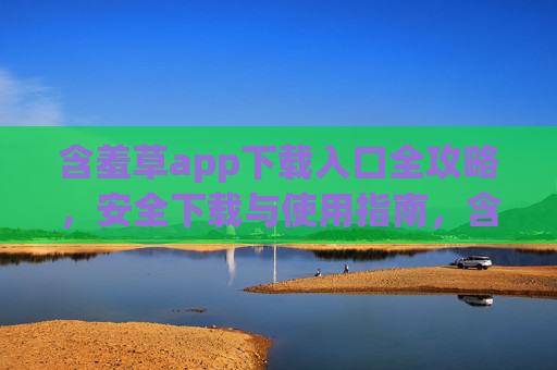 含羞草app下载入口全攻略,安全下载与使用指南,含羞草app下载入口及安全使用全攻略