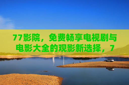 77影院,免费畅享电视剧与电影大全的观影新选择,77影院,免费畅享电视剧电影大全的观影新选择