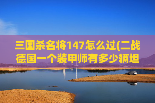 三国杀名将147怎么过(二战德国一个装甲师有多少辆坦克)