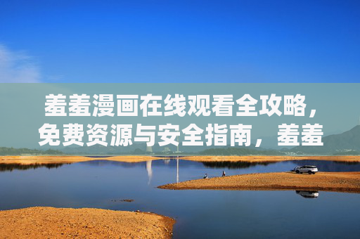 羞羞漫画在线观看全攻略，免费资源与安全指南，羞羞漫画在线观看全攻略，免费资源与安全指南