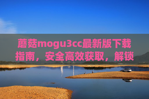 蘑菇mogu3cc最新版下载指南,安全高效获取,解锁全新体验,蘑菇mogu3cc最新版下载指南,安全高效获取,解锁全新体验