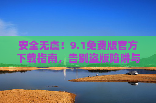 安全无虞!9.1免费版官方下载指南,告别盗版陷阱与隐私风险,安全无虞,9.1免费版官方下载指南,告别盗版陷阱与隐私风险