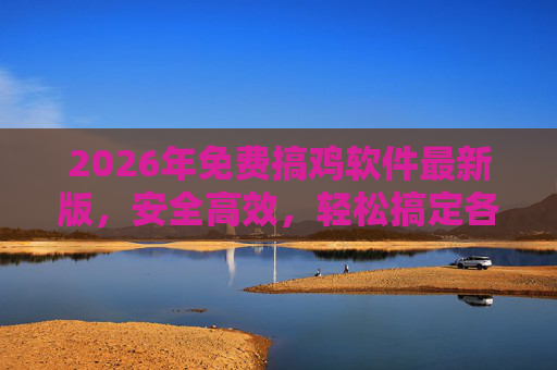 2026年免费搞鸡软件最新版，安全高效，轻松搞定各类需求！2026年免费搞鸡软件最新版，安全高效，轻松搞定各类需求
