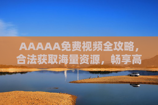 AAAAA免费视频全攻略，合法获取海量资源，畅享高清观影体验，免费视频全攻略，合法获取海量高清资源