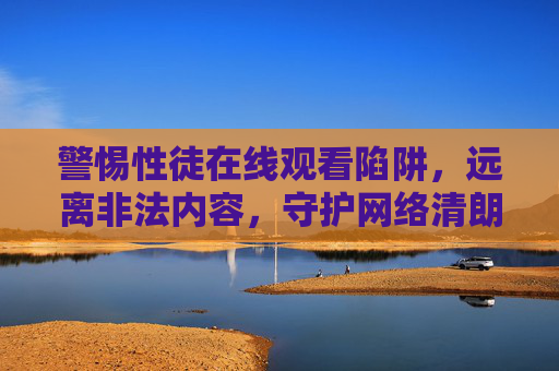警惕性徒在线观看陷阱,远离非法内容,守护网络清朗,警惕性徒在线观看陷阱,远离非法内容守护网络清朗
