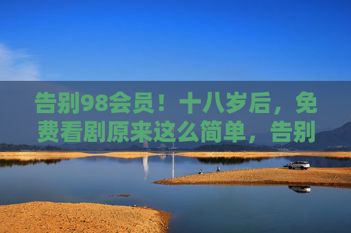告别98会员!十八岁后,免费看剧原来这么简单,告别98会员!十八岁后免费看剧原来这么简单