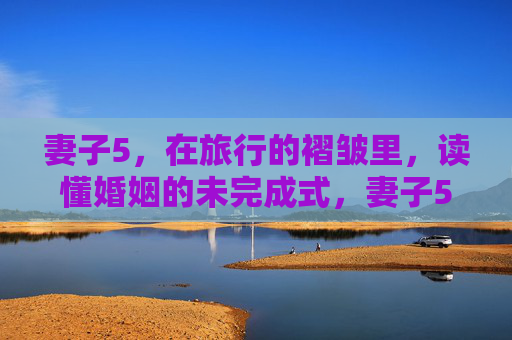 妻子5,在旅行的褶皱里,读懂婚姻的未完成式,妻子5,在旅行的褶皱里,读懂婚姻的未完成式