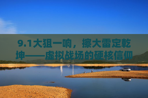 9.1大狙一响,擦大雷定乾坤——虚拟战场的硬核信仰,虚拟战场的硬核信仰,9.1大狙一响,擦大雷定乾坤