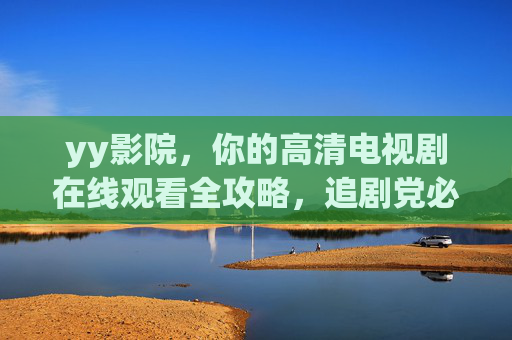 yy影院,你的高清电视剧在线观看全攻略,追剧党必备!yy影院,高清电视剧在线观看全攻略,追剧党必备!