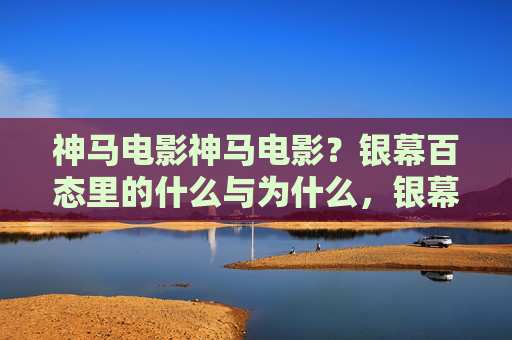神马电影神马电影？银幕百态里的什么与为什么，银幕百态，电影的什么与为什么