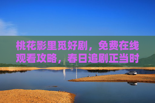 桃花影里觅好剧,免费在线观看攻略,春日追剧正当时,桃花影里春日追剧,免费在线观看攻略