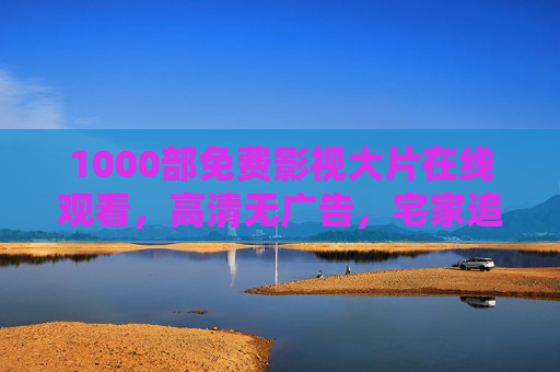1000部免费影视大片在线观看,高清无广告,宅家追剧自由拉满!1000部免费高清大片无广告,宅家追剧自由看!