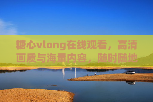糖心vlong在线观看，高清画质与海量内容，随时随地畅享娱乐，糖心vlong在线观看，高清画质海量内容，随时随地畅享娱乐