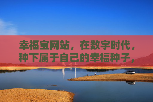 幸福宝网站,在数字时代,种下属于自己的幸福种子,幸福宝,在数字时代种下你的幸福种子