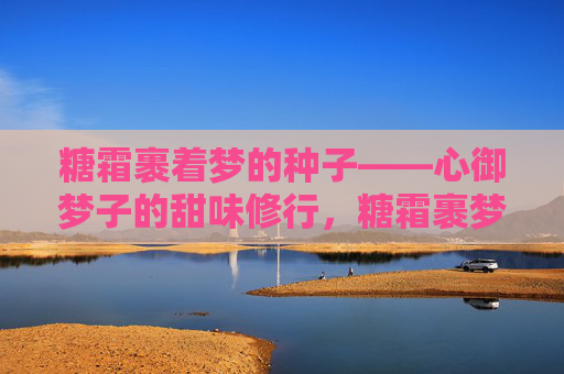 糖霜裹着梦的种子——心御梦子的甜味修行，糖霜裹梦的种子，甜味修行