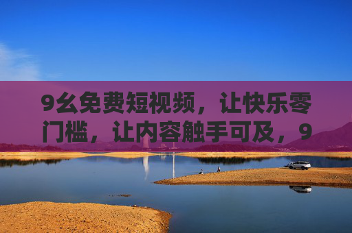 9幺免费短视频，让快乐零门槛，让内容触手可及，9幺免费短视频，快乐零门槛，内容触手可及