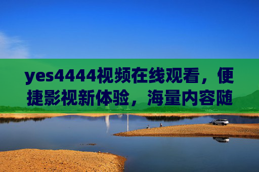 yes4444视频在线观看,便捷影视新体验,海量内容随心看,yes4444视频在线观看,便捷海量,随心畅享新体验