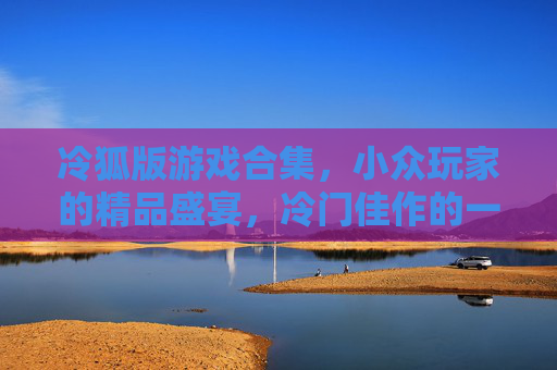 冷狐版游戏合集,小众玩家的精品盛宴,冷门佳作的一站式体验,冷狐版游戏合集,小众玩家的冷门精品盛宴