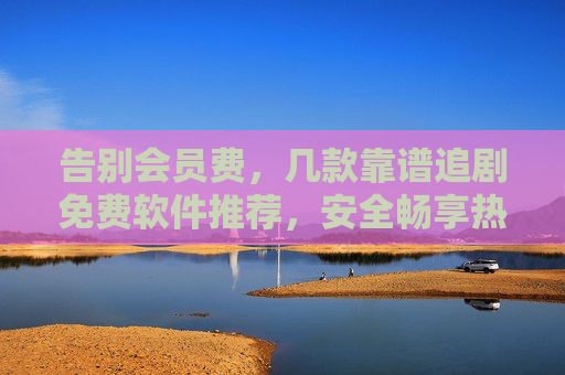 告别会员费,几款靠谱追剧免费软件推荐,安全畅享热门剧集,告别会员费,几款安全免费追剧软件推荐,畅享热门剧集